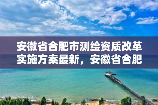 安徽省合肥市测绘资质改革实施方案最新，安徽省合肥市测绘资质改革实施方案最新公示