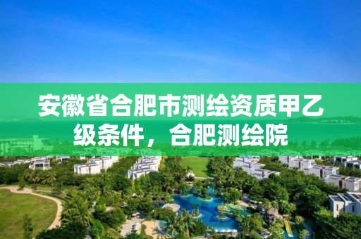 安徽省合肥市测绘资质甲乙级条件，合肥测绘院