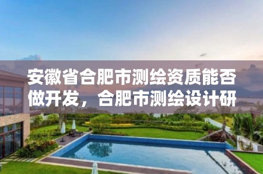 安徽省合肥市测绘资质能否做开发，合肥市测绘设计研究院属于企业吗?