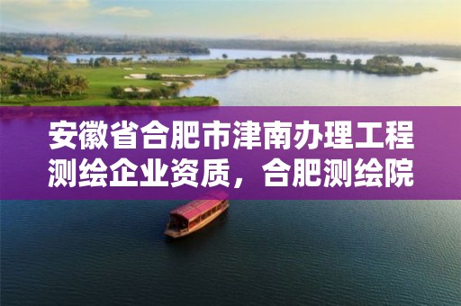 安徽省合肥市津南办理工程测绘企业资质，合肥测绘院待遇怎么样