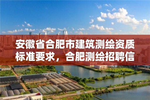 安徽省合肥市建筑测绘资质标准要求，合肥测绘招聘信息