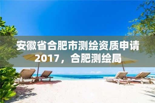 安徽省合肥市测绘资质申请2017，合肥测绘局