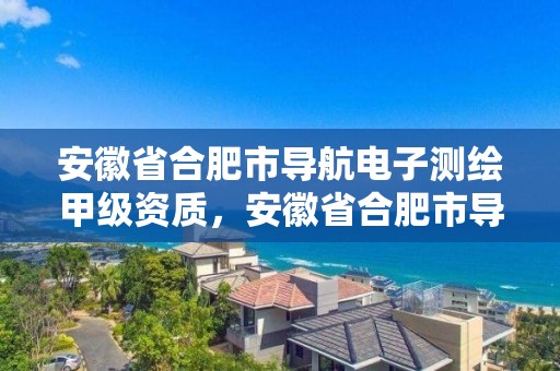 安徽省合肥市导航电子测绘甲级资质，安徽省合肥市导航电子测绘甲级资质企业名单