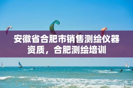 安徽省合肥市销售测绘仪器资质,合肥测绘培训 安徽省合肥市销售测绘仪器资质,合肥测绘培训