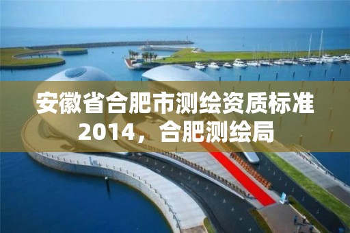 安徽省合肥市测绘资质标准2014，合肥测绘局