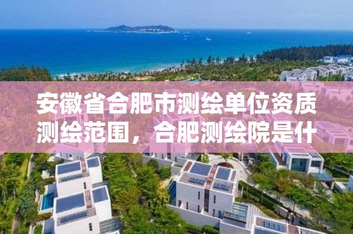 安徽省合肥市测绘单位资质测绘范围，合肥测绘院是什么单位