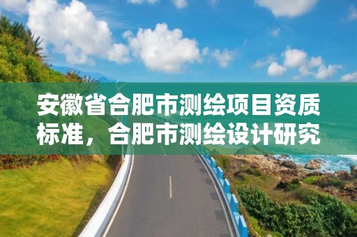 安徽省合肥市测绘项目资质标准，合肥市测绘设计研究院是国企吗