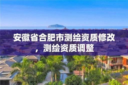 安徽省合肥市测绘资质修改，测绘资质调整