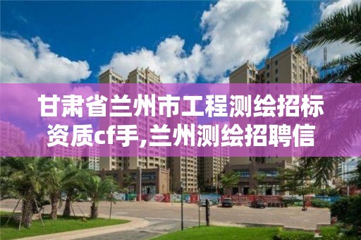 甘肃省兰州市工程测绘招标资质cf手,兰州测绘招聘信息