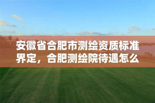 安徽省合肥市测绘资质标准界定,合肥测绘院待遇怎么样 安徽省合肥市测绘资质标准界定,合肥测绘院待遇怎么样