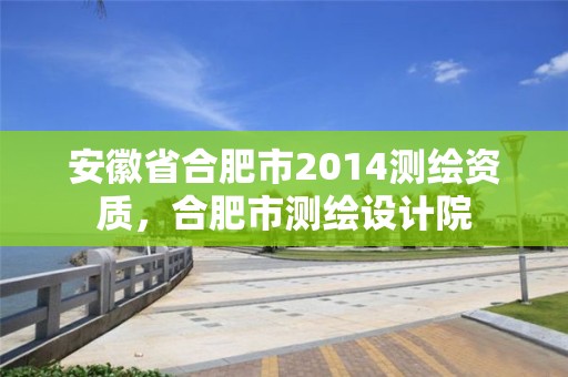 安徽省合肥市2014测绘资质，合肥市测绘设计院