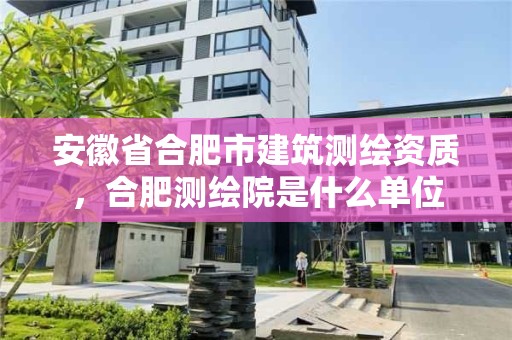 安徽省合肥市建筑测绘资质，合肥测绘院是什么单位