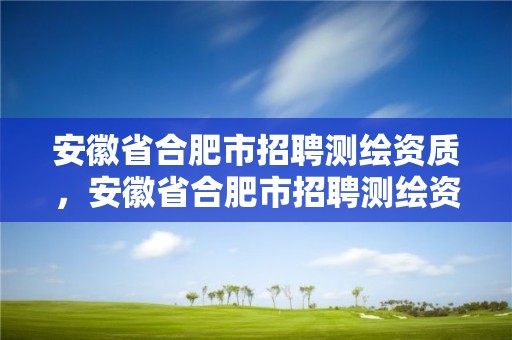 安徽省合肥市招聘测绘资质，安徽省合肥市招聘测绘资质人员公告