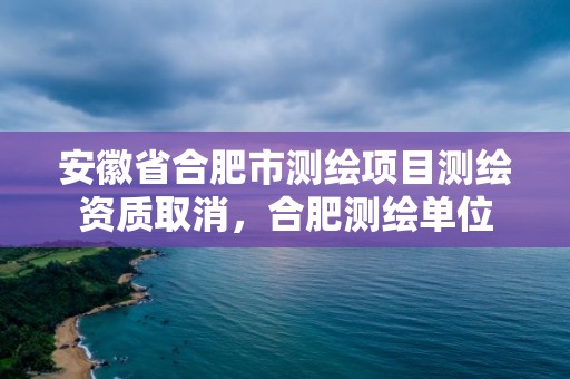 安徽省合肥市测绘项目测绘资质取消，合肥测绘单位