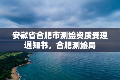 安徽省合肥市测绘资质受理通知书，合肥测绘局