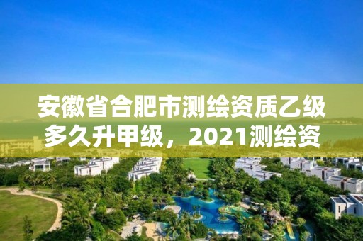 安徽省合肥市测绘资质乙级多久升甲级，2021测绘资质乙级人员要求