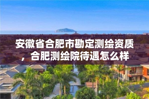 安徽省合肥市勘定测绘资质，合肥测绘院待遇怎么样