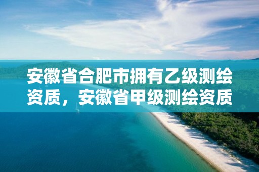 安徽省合肥市拥有乙级测绘资质，安徽省甲级测绘资质单位