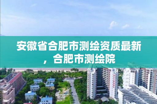 安徽省合肥市测绘资质最新，合肥市测绘院