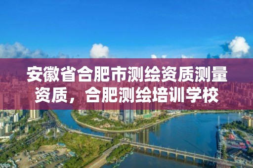 安徽省合肥市测绘资质测量资质，合肥测绘培训学校