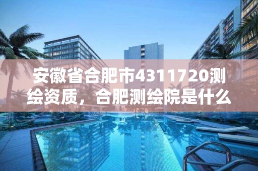 安徽省合肥市4311720测绘资质，合肥测绘院是什么单位