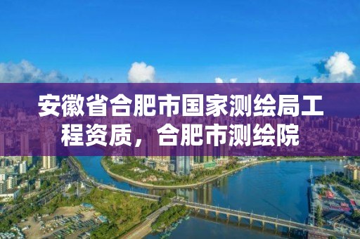 安徽省合肥市国家测绘局工程资质，合肥市测绘院