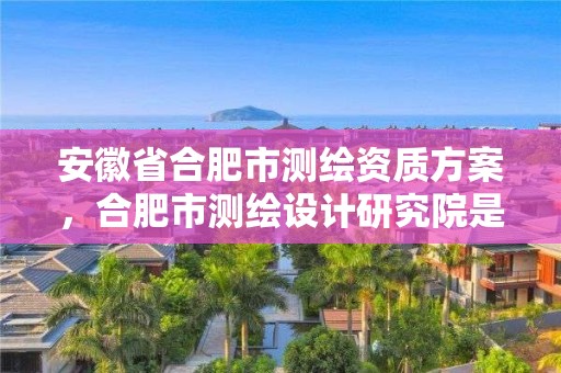 安徽省合肥市测绘资质方案，合肥市测绘设计研究院是国企吗