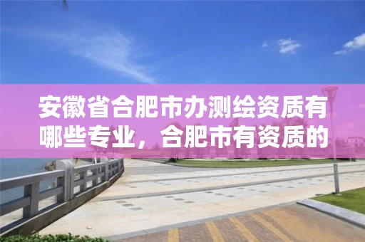 安徽省合肥市办测绘资质有哪些专业,合肥市有资质的测绘公司 安徽省合肥市办测绘资质有哪些专业,合肥市有资质的测绘公司