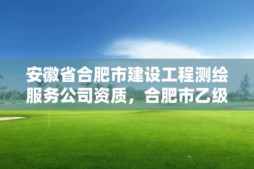 安徽省合肥市建设工程测绘服务公司资质，合肥市乙级测绘公司