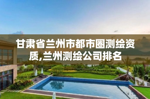 甘肃省兰州市都市圈测绘资质,兰州测绘公司排名