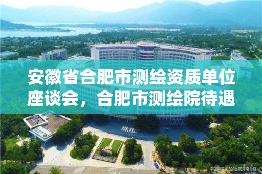 安徽省合肥市测绘资质单位座谈会，合肥市测绘院待遇怎么样