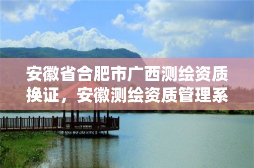 安徽省合肥市广西测绘资质换证，安徽测绘资质管理系统