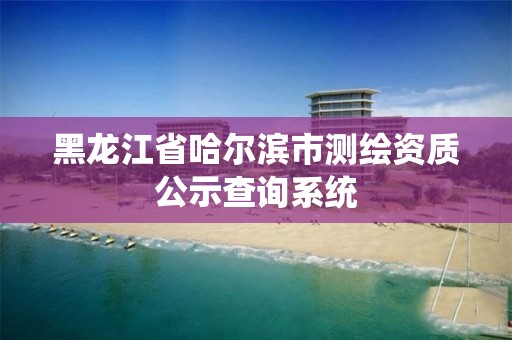 黑龙江省哈尔滨市测绘资质公示查询系统