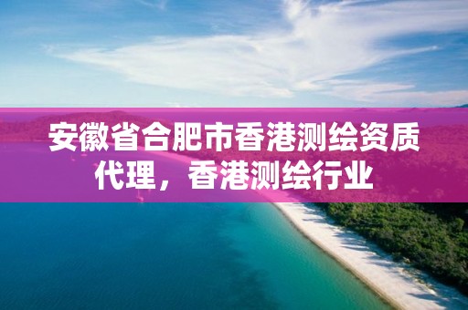 安徽省合肥市香港测绘资质代理，香港测绘行业