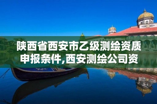 陕西省西安市乙级测绘资质申报条件,西安测绘公司资质