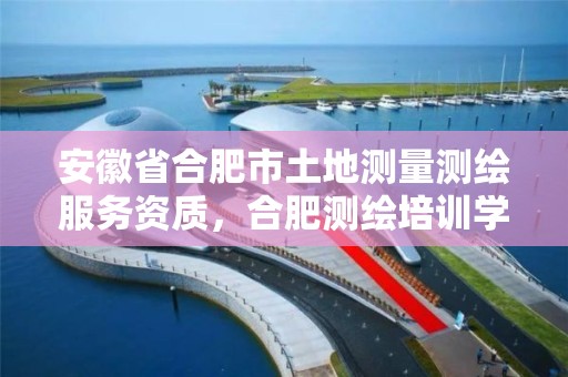 安徽省合肥市土地测量测绘服务资质，合肥测绘培训学校