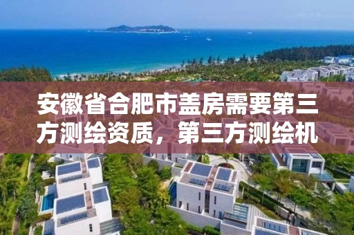 安徽省合肥市盖房需要第三方测绘资质,第三方测绘机构 安徽省合肥市盖房需要第三方测绘资质,第三方测绘机构