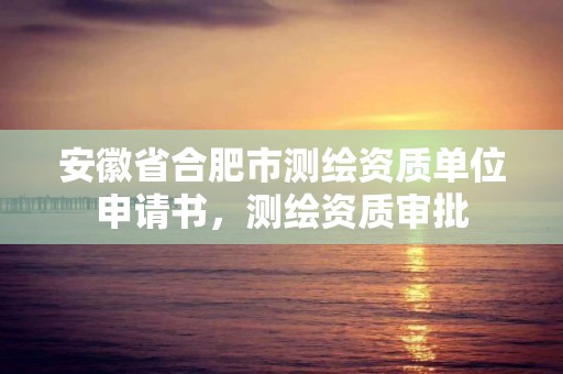 安徽省合肥市测绘资质单位申请书，测绘资质审批