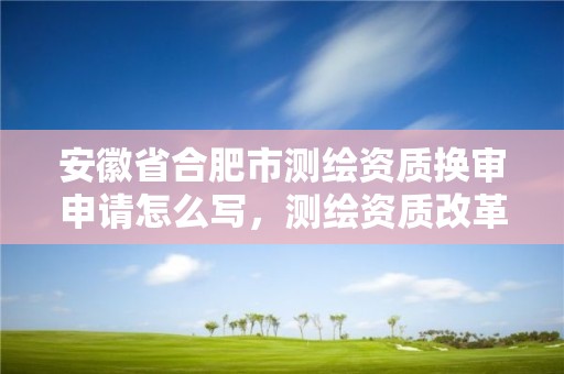 安徽省合肥市测绘资质换审申请怎么写，测绘资质改革方案