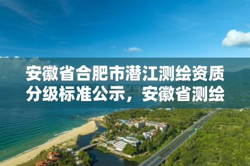 安徽省合肥市潜江测绘资质分级标准公示，安徽省测绘甲级单位