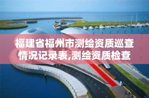 福建省福州市测绘资质巡查情况记录表,测绘资质检查