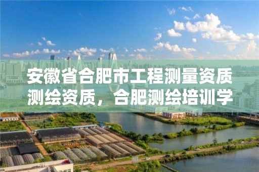 安徽省合肥市工程测量资质测绘资质，合肥测绘培训学校