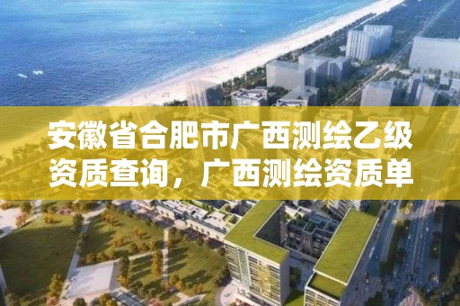 安徽省合肥市广西测绘乙级资质查询,广西测绘资质单位 安徽省合肥市广西测绘乙级资质查询,广西测绘资质单位