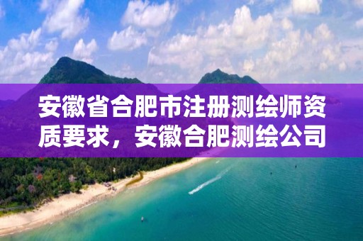 安徽省合肥市注册测绘师资质要求，安徽合肥测绘公司