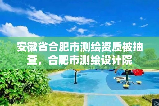 安徽省合肥市测绘资质被抽查，合肥市测绘设计院