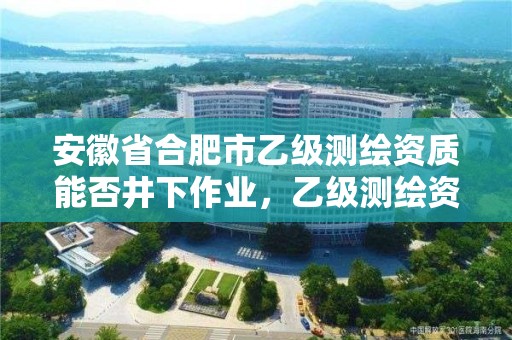 安徽省合肥市乙级测绘资质能否井下作业，乙级测绘资质人员