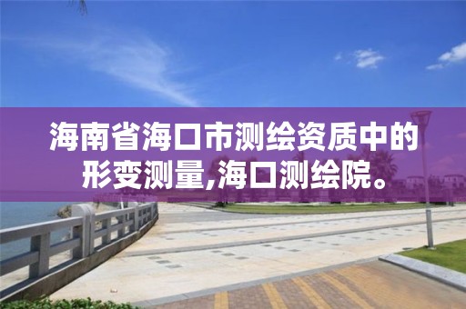 海南省海口市测绘资质中的形变测量,海口测绘院。