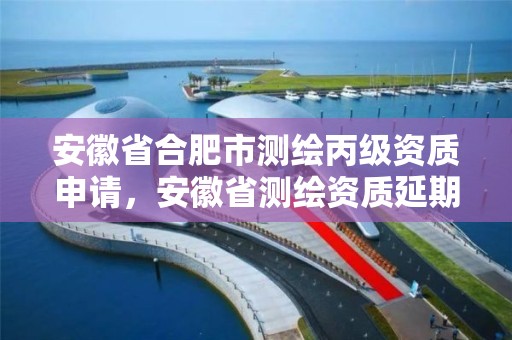 安徽省合肥市测绘丙级资质申请，安徽省测绘资质延期公告