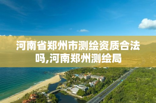 河南省郑州市测绘资质合法吗,河南郑州测绘局