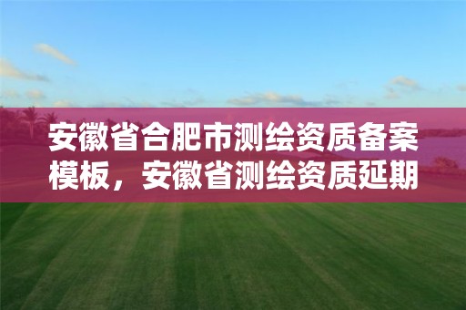 安徽省合肥市测绘资质备案模板，安徽省测绘资质延期公告